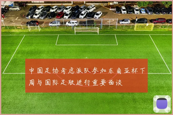中国足协考虑派队参加东南亚杯下周与国际足联进行重要面谈