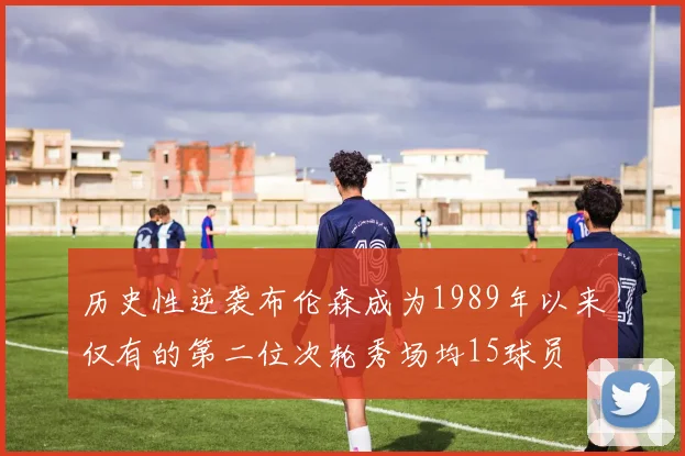 历史性逆袭布伦森成为1989年以来仅有的第二位次轮秀场均15球员