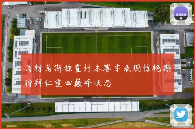 马特乌斯称霍村本赛季表现惊艳期待拜仁重回巅峰状态