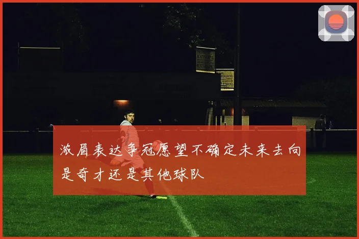 浓眉表达争冠愿望不确定未来去向是奇才还是其他球队