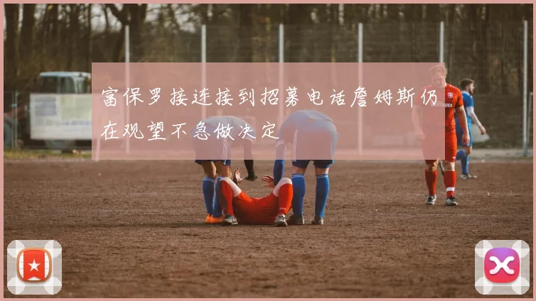 富保罗接连接到招募电话詹姆斯仍在观望不急做决定