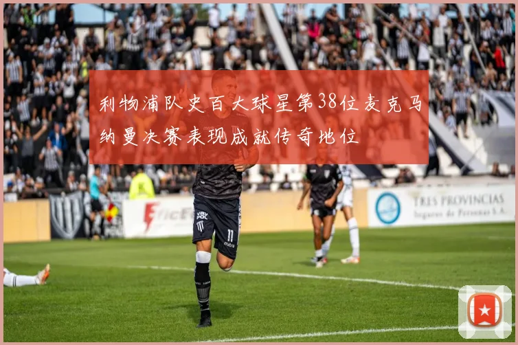 利物浦队史百大球星第38位麦克马纳曼决赛表现成就传奇地位