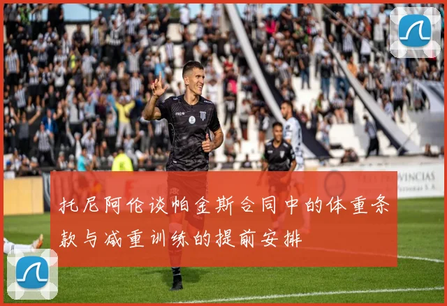 托尼阿伦谈帕金斯合同中的体重条款与减重训练的提前安排