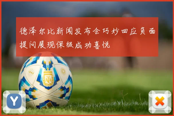 德泽尔比新闻发布会巧妙回应负面提问展现保级成功喜悦