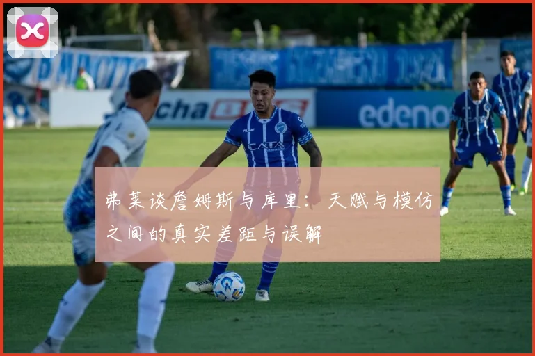 弗莱谈詹姆斯与库里：天赋与模仿之间的真实差距与误解