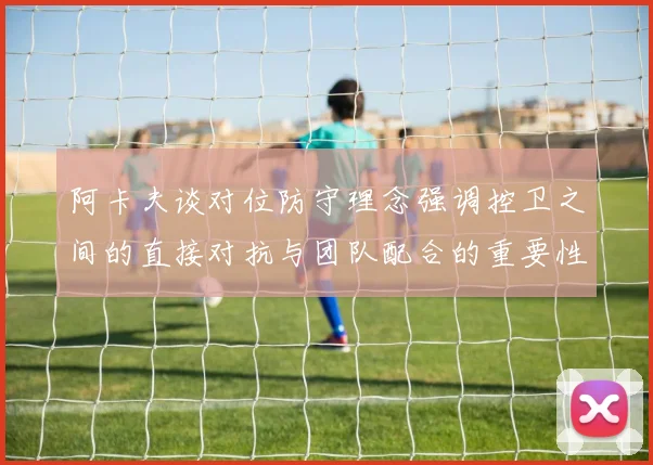 阿卡夫谈对位防守理念强调控卫之间的直接对抗与团队配合的重要性
