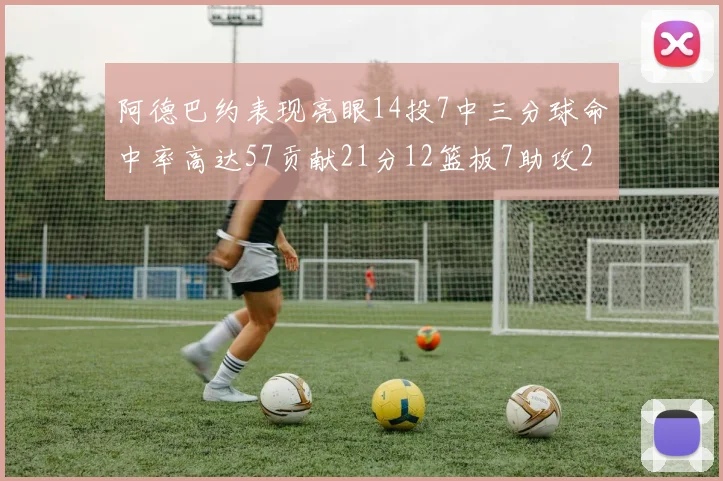 阿德巴约表现亮眼14投7中三分球命中率高达57贡献21分12篮板7助攻2抢断
