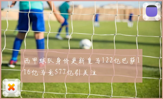 西甲球队身价更新皇马122亿巴萨116亿马竞577亿引关注