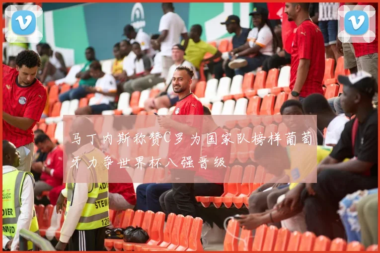马丁内斯称赞C罗为国家队榜样葡萄牙力争世界杯八强晋级