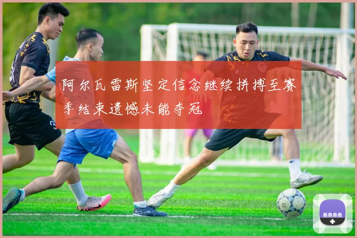 阿尔瓦雷斯坚定信念继续拼搏至赛季结束遗憾未能夺冠