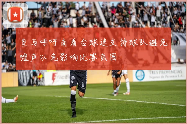 皇马呼吁南看台球迷支持球队避免嘘声以免影响比赛氛围