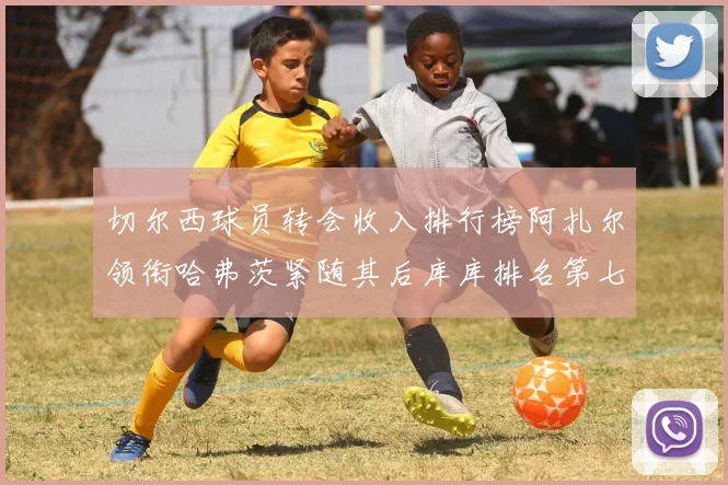 切尔西球员转会收入排行榜阿扎尔领衔哈弗茨紧随其后库库排名第七