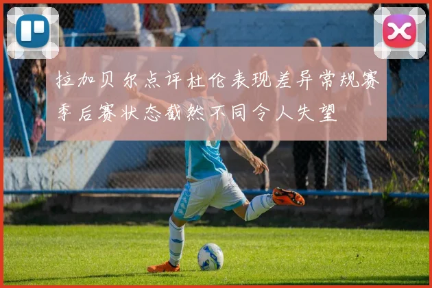 拉加贝尔点评杜伦表现差异常规赛季后赛状态截然不同令人失望