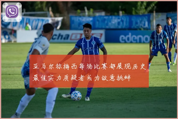 亚马尔称梅西每场比赛都展现历史最佳实力质疑者或为故意挑衅