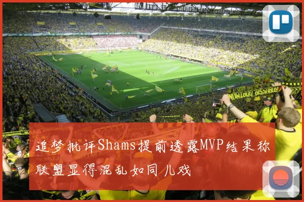 追梦批评Shams提前透露MVP结果称联盟显得混乱如同儿戏