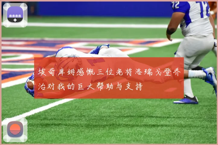 埃奇库姆感慨三位老将洛瑞戈登乔治对我的巨大帮助与支持