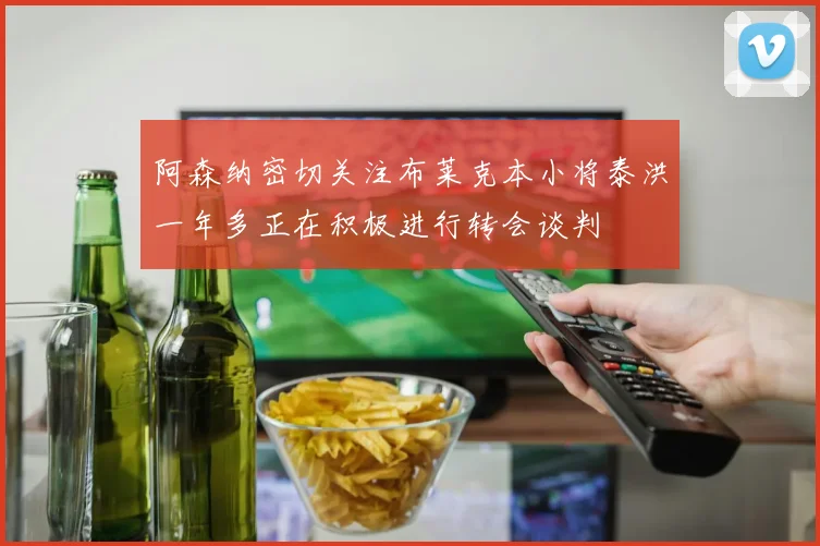 阿森纳密切关注布莱克本小将泰洪一年多正在积极进行转会谈判