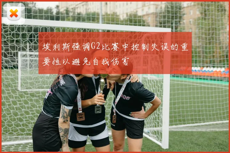 埃利斯强调G2比赛中控制失误的重要性以避免自我伤害