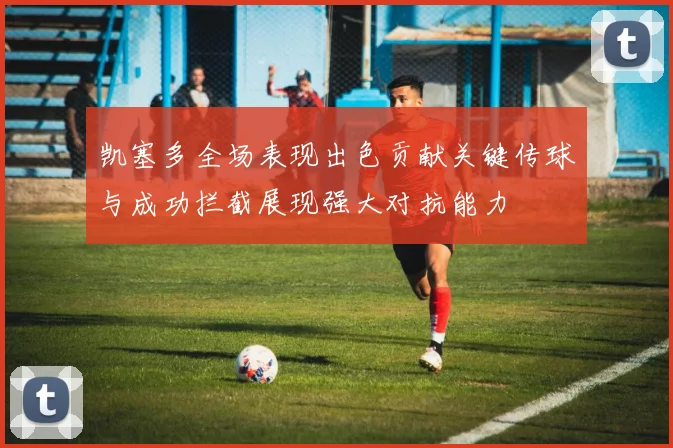 凯塞多全场表现出色贡献关键传球与成功拦截展现强大对抗能力
