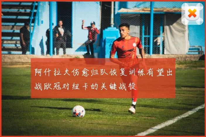 阿什拉夫伤愈归队恢复训练有望出战欧冠对纽卡的关键战役