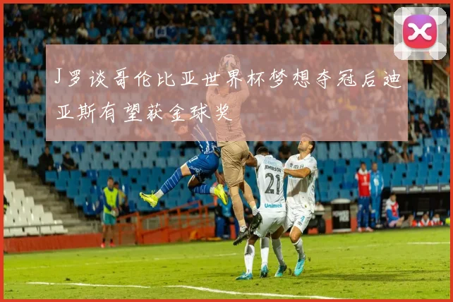 J罗谈哥伦比亚世界杯梦想夺冠后迪亚斯有望获金球奖