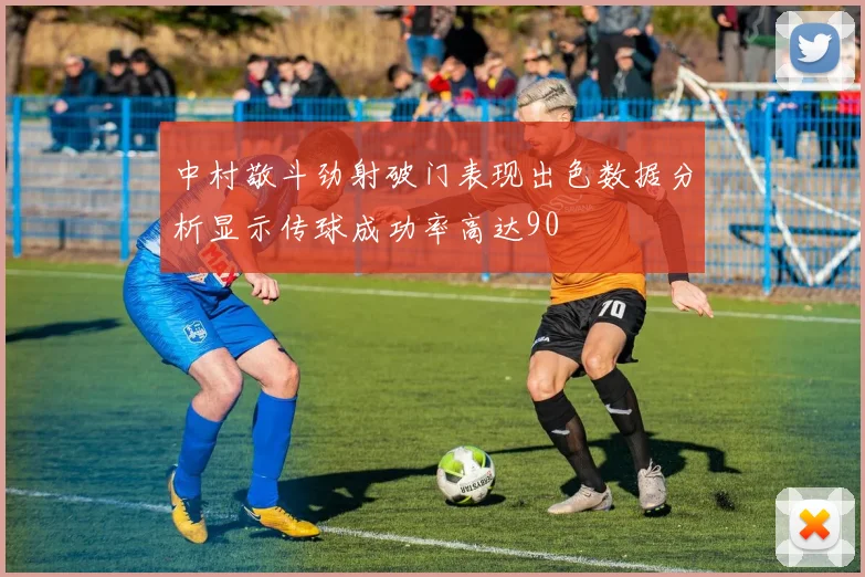 中村敬斗劲射破门表现出色数据分析显示传球成功率高达90