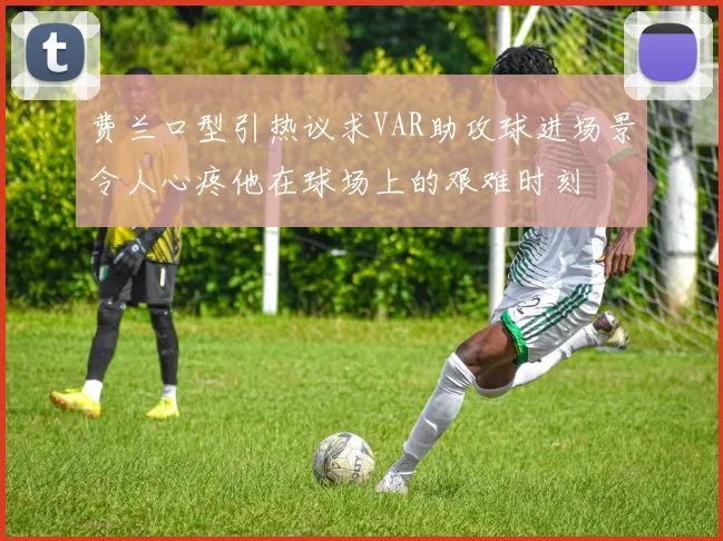 费兰口型引热议求VAR助攻球进场景令人心疼他在球场上的艰难时刻