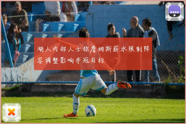 湖人内部人士称詹姆斯薪水限制阵容调整影响夺冠目标
