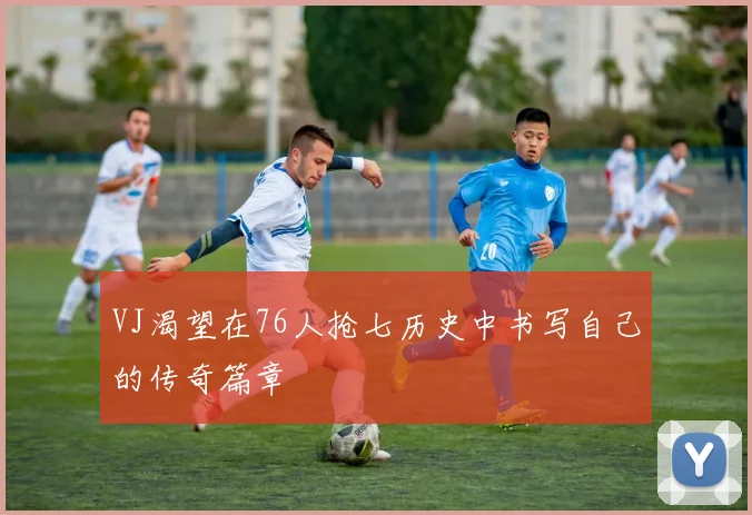 VJ渴望在76人抢七历史中书写自己的传奇篇章