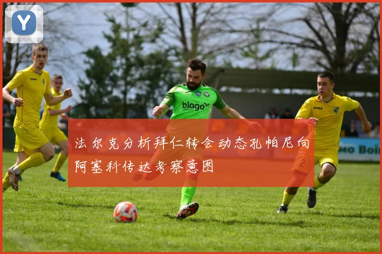 法尔克分析拜仁转会动态孔帕尼向阿塞科传达考察意图