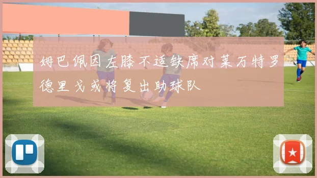 姆巴佩因左膝不适缺席对莱万特罗德里戈或将复出助球队