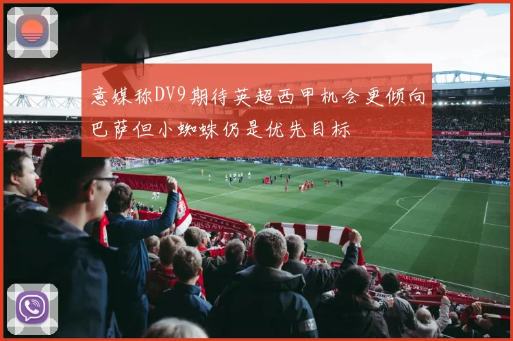 意媒称DV9期待英超西甲机会更倾向巴萨但小蜘蛛仍是优先目标