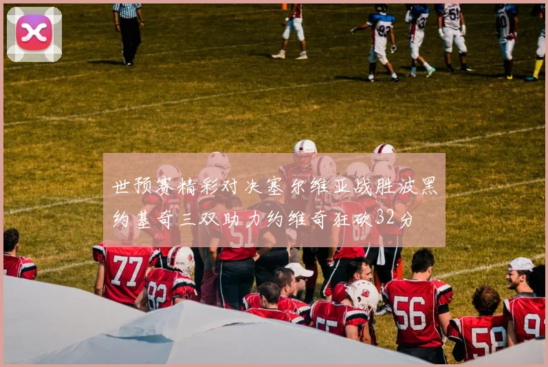 世预赛精彩对决塞尔维亚战胜波黑约基奇三双助力约维奇狂砍32分