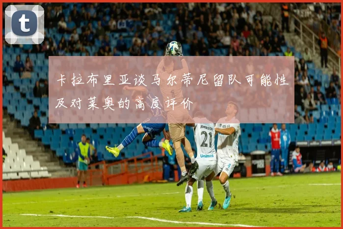 卡拉布里亚谈马尔蒂尼留队可能性及对莱奥的高度评价