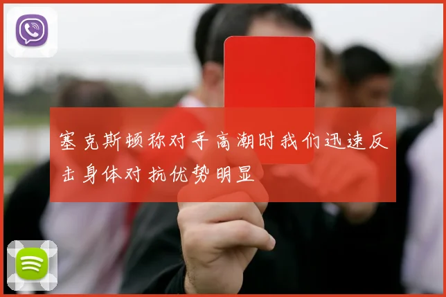 塞克斯顿称对手高潮时我们迅速反击身体对抗优势明显