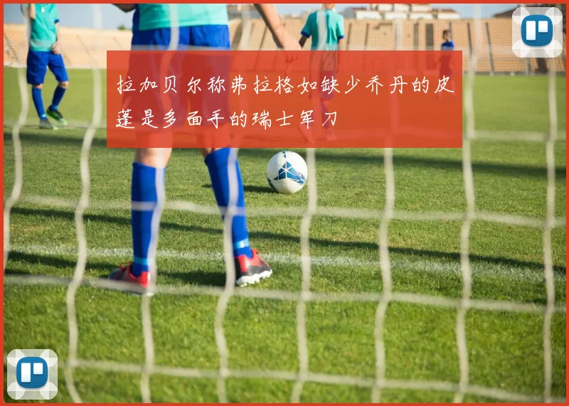 拉加贝尔称弗拉格如缺少乔丹的皮蓬是多面手的瑞士军刀